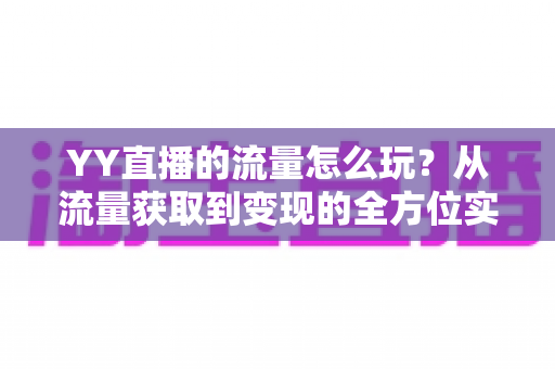 YY直播的流量怎么玩?从流量获取到变现的全方位实战指南 YY直播的流量怎么玩?从流量获取到变现的全方位实战指南