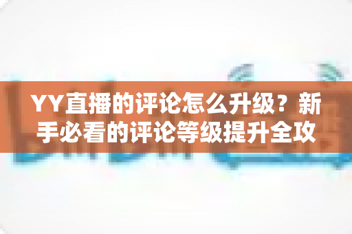 YY直播的评论怎么升级?新手必看的评论等级提升全攻略 YY直播的评论怎么升级?新手必看的评论等级提升全攻略