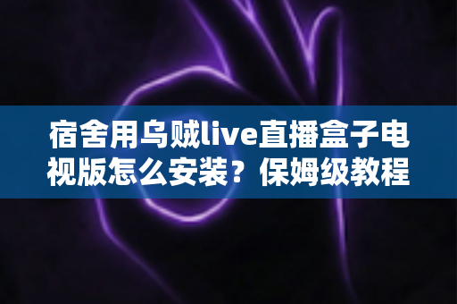 宿舍用乌贼live直播盒子电视版怎么安装？保姆级教程助你宿舍大屏观影无忧
