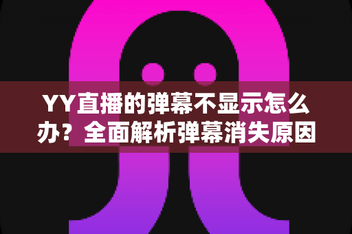 YY直播的弹幕不显示怎么办?全面解析弹幕消失原因与快速恢复的实用指南 YY直播的弹幕不显示怎么办?全面解析弹幕消失原因与快速恢复的实用指南