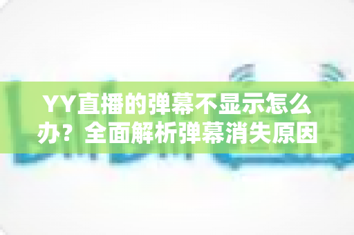 YY直播的弹幕不显示怎么办?全面解析弹幕消失原因与快速恢复的实用指南 YY直播的弹幕不显示怎么办?全面解析弹幕消失原因与快速恢复的实用指南