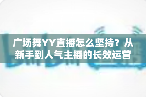 广场舞YY直播怎么坚持?从新手到人气主播的长效运营实用指南 广场舞YY直播怎么坚持?从新手到人气主播的长效运营实用指南