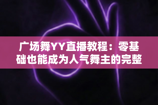 广场舞YY直播教程:零基础也能成为人气舞主的完整实战指南 广场舞YY直播教程:零基础也能成为人气舞主的完整实战指南