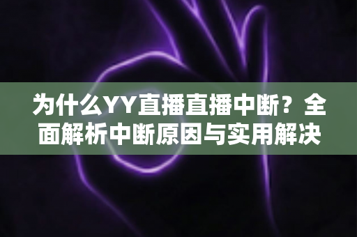 为什么YY直播直播中断？全面解析中断原因与实用解决方案指南