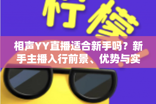 相声YY直播适合新手吗?新手主播入行前景、优势与实战指南全面解析 相声YY直播适合新手吗?新手主播入行前景、优势与实战指南全面解析