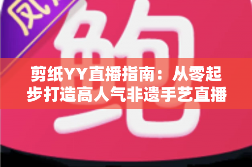 剪纸YY直播指南:从零起步打造高人气非遗手艺直播间的完整攻略 剪纸YY直播指南:从零起步打造高人气非遗手艺直播间的完整攻略