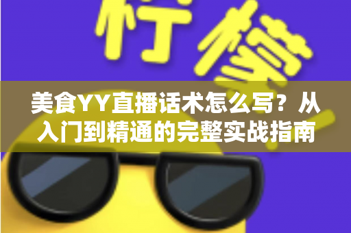 美食YY直播话术怎么写?从入门到精通的完整实战指南 美食YY直播话术怎么写?从入门到精通的完整实战指南