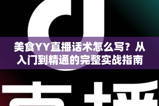 美食YY直播话术怎么写?从入门到精通的完整实战指南 美食YY直播话术怎么写?从入门到精通的完整实战指南