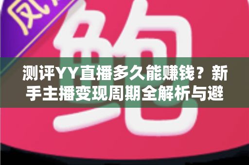 测评YY直播多久能赚钱?新手主播变现周期全解析与避坑指南 测评YY直播多久能赚钱?新手主播变现周期全解析与避坑指南