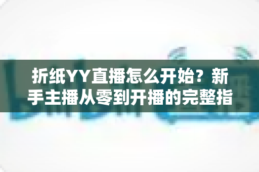 折纸YY直播怎么开始？新手主播从零到开播的完整指南