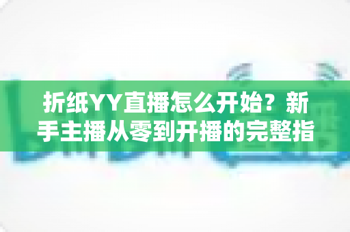 折纸YY直播怎么开始？新手主播从零到开播的完整指南