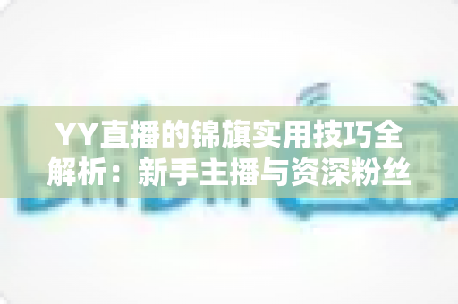 YY直播的锦旗实用技巧全解析：新手主播与资深粉丝必备的高价值运营指南
