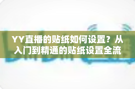 YY直播的贴纸如何设置?从入门到精通的贴纸设置全流程指南与实用技巧分享 YY直播的贴纸如何设置?从入门到精通的贴纸设置全流程指南与实用技巧分享