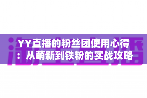 YY直播的粉丝团使用心得：从萌新到铁粉的实战攻略与深度体验分享