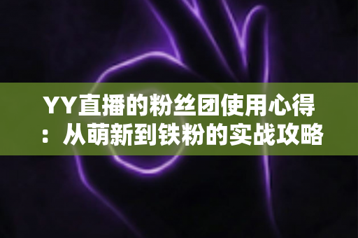 YY直播的粉丝团使用心得：从萌新到铁粉的实战攻略与深度体验分享