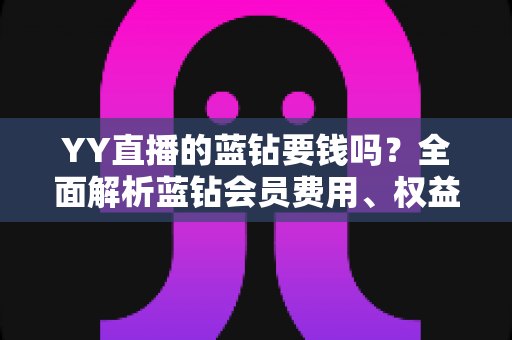 YY直播的蓝钻要钱吗?全面解析蓝钻会员费用、权益与获取方式 YY直播的蓝钻要钱吗?全面解析蓝钻会员费用、权益与获取方式