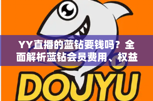 YY直播的蓝钻要钱吗?全面解析蓝钻会员费用、权益与获取方式 YY直播的蓝钻要钱吗?全面解析蓝钻会员费用、权益与获取方式