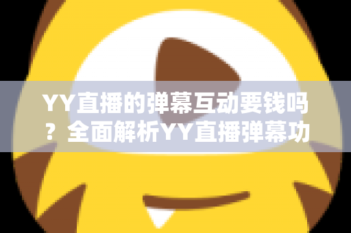 YY直播的弹幕互动要钱吗?全面解析YY直播弹幕功能免费与付费的真相 YY直播的弹幕互动要钱吗?全面解析YY直播弹幕功能免费与付费的真相