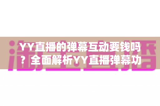 YY直播的弹幕互动要钱吗?全面解析YY直播弹幕功能免费与付费的真相 YY直播的弹幕互动要钱吗?全面解析YY直播弹幕功能免费与付费的真相