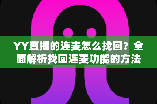 YY直播的连麦怎么找回?全面解析找回连麦功能的方法与技巧 YY直播的连麦怎么找回?全面解析找回连麦功能的方法与技巧