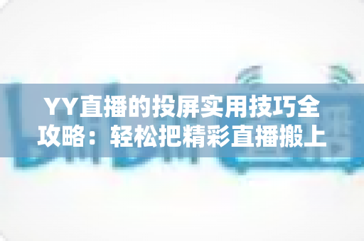 YY直播的投屏实用技巧全攻略:轻松把精彩直播搬上大屏幕的完整指南 YY直播的投屏实用技巧全攻略:轻松把精彩直播搬上大屏幕的完整指南