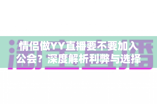 情侣做YY直播要不要加入公会？深度解析利弊与选择指南，帮你少走弯路