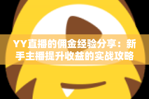 YY直播的佣金经验分享:新手主播提升收益的实战攻略与避坑指南 YY直播的佣金经验分享:新手主播提升收益的实战攻略与避坑指南