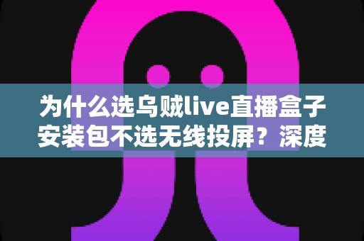 为什么选乌贼live直播盒子安装包不选无线投屏?深度解析直播观影方案的明智之选 为什么选乌贼live直播盒子安装包不选无线投屏?深度解析直播观影方案的明智之选
