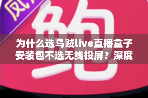 为什么选乌贼live直播盒子安装包不选无线投屏?深度解析直播观影方案的明智之选 为什么选乌贼live直播盒子安装包不选无线投屏?深度解析直播观影方案的明智之选