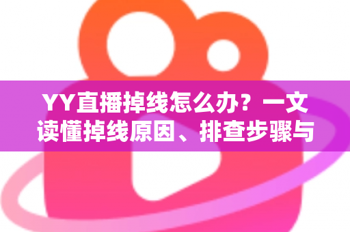 YY直播掉线怎么办？一文读懂掉线原因、排查步骤与预防技巧，让直播稳定不掉线