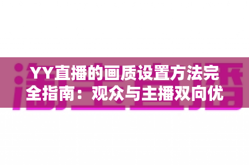 YY直播的画质设置方法完全指南：观众与主播双向优化的高清秘籍