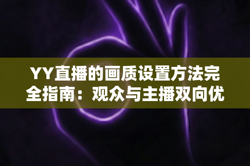 YY直播的画质设置方法完全指南：观众与主播双向优化的高清秘籍