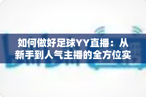 如何做好足球YY直播：从新手到人气主播的全方位实战指南