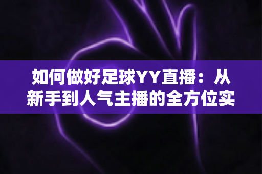 如何做好足球YY直播：从新手到人气主播的全方位实战指南