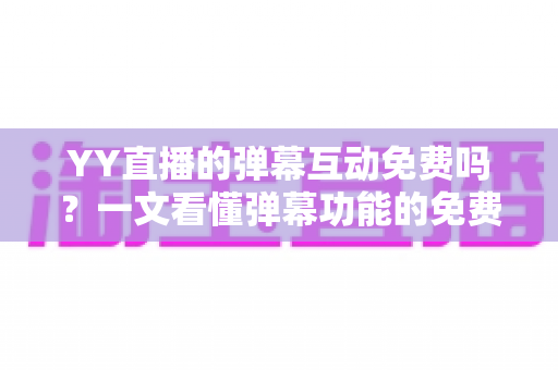 YY直播的弹幕互动免费吗?一文看懂弹幕功能的免费与付费边界 YY直播的弹幕互动免费吗?一文看懂弹幕功能的免费与付费边界