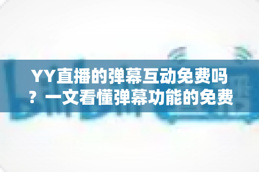 YY直播的弹幕互动免费吗?一文看懂弹幕功能的免费与付费边界 YY直播的弹幕互动免费吗?一文看懂弹幕功能的免费与付费边界