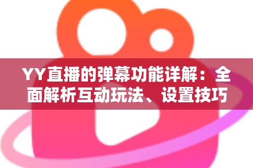 YY直播的弹幕功能详解:全面解析互动玩法、设置技巧与使用指南 YY直播的弹幕功能详解:全面解析互动玩法、设置技巧与使用指南