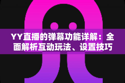 YY直播的弹幕功能详解:全面解析互动玩法、设置技巧与使用指南 YY直播的弹幕功能详解:全面解析互动玩法、设置技巧与使用指南