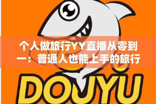 个人做旅行YY直播从零到一：普通人也能上手的旅行直播实战全攻略