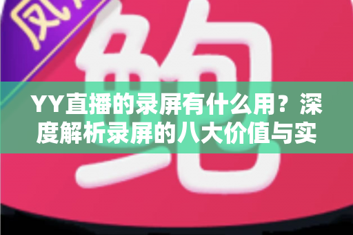 YY直播的录屏有什么用？深度解析录屏的八大价值与实用场景