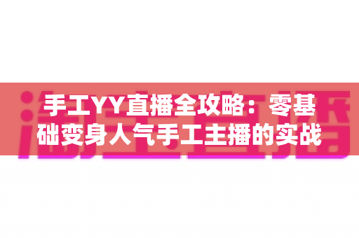 手工YY直播全攻略:零基础变身人气手工主播的实战宝典 手工YY直播全攻略:零基础变身人气手工主播的实战宝典