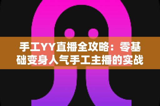 手工YY直播全攻略:零基础变身人气手工主播的实战宝典 手工YY直播全攻略:零基础变身人气手工主播的实战宝典
