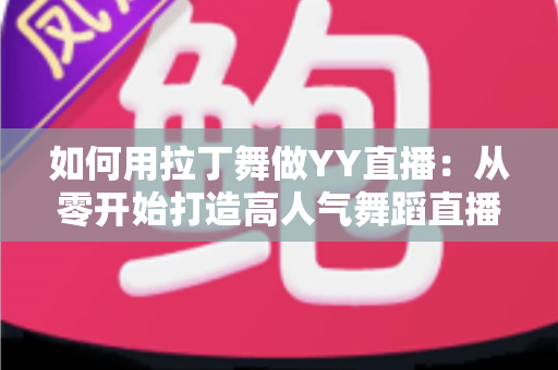 如何用拉丁舞做YY直播:从零开始打造高人气舞蹈直播间的实用指南 如何用拉丁舞做YY直播:从零开始打造高人气舞蹈直播间的实用指南