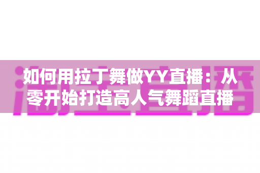如何用拉丁舞做YY直播:从零开始打造高人气舞蹈直播间的实用指南 如何用拉丁舞做YY直播:从零开始打造高人气舞蹈直播间的实用指南