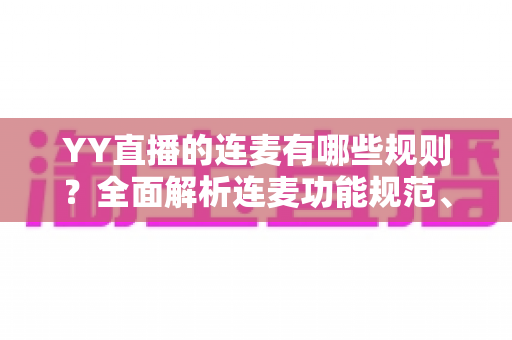 YY直播的连麦有哪些规则?全面解析连麦功能规范、准入条件与实操指南 YY直播的连麦有哪些规则?全面解析连麦功能规范、准入条件与实操指南