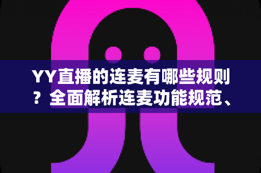 YY直播的连麦有哪些规则?全面解析连麦功能规范、准入条件与实操指南 YY直播的连麦有哪些规则?全面解析连麦功能规范、准入条件与实操指南