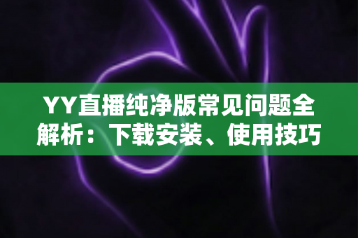 YY直播纯净版常见问题全解析:下载安装、使用技巧与疑难解答一站式指南 YY直播纯净版常见问题全解析:下载安装、使用技巧与疑难解答一站式指南