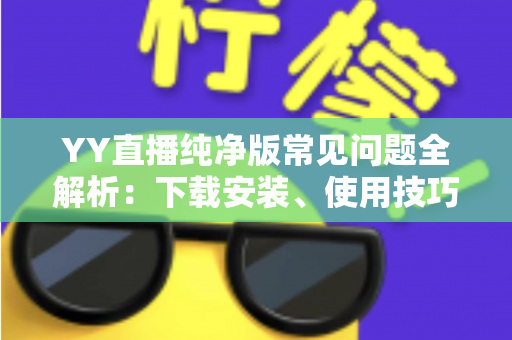 YY直播纯净版常见问题全解析:下载安装、使用技巧与疑难解答一站式指南 YY直播纯净版常见问题全解析:下载安装、使用技巧与疑难解答一站式指南