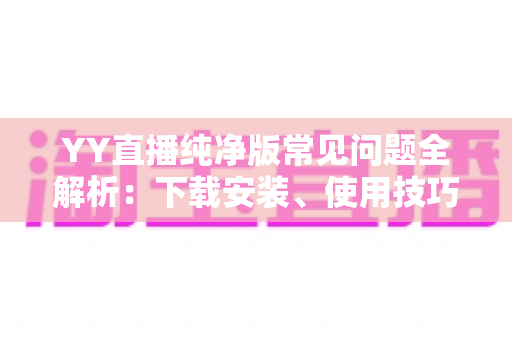 YY直播纯净版常见问题全解析:下载安装、使用技巧与疑难解答一站式指南 YY直播纯净版常见问题全解析:下载安装、使用技巧与疑难解答一站式指南