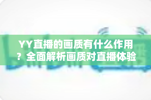 YY直播的画质有什么作用？全面解析画质对直播体验、粉丝增长与商业价值的核心影响